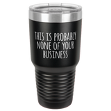 NONE OF YOUR BUSINESS  30 OUNCE TUMBLER