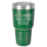 NONE OF YOUR BUSINESS  30 OUNCE TUMBLER