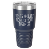 NONE OF YOUR BUSINESS  30 OUNCE TUMBLER