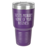 NONE OF YOUR BUSINESS  30 OUNCE TUMBLER