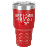 NONE OF YOUR BUSINESS  30 OUNCE TUMBLER