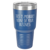 NONE OF YOUR BUSINESS  30 OUNCE TUMBLER